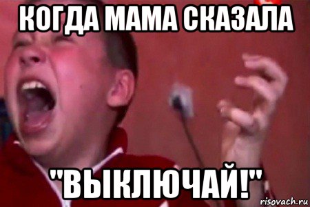 когда мама сказала "выключай!"