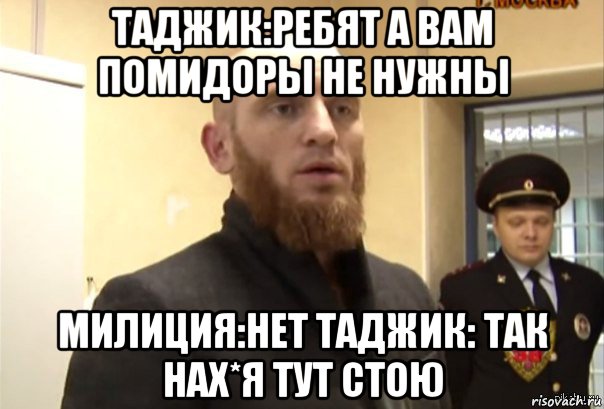 таджик:ребят а вам помидоры не нужны милиция:нет таджик: так нах*я тут стою