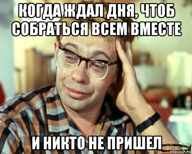 когда ждал дня, чтоб собраться всем вместе и никто не пришел, Мем Шурик (птичку жалко)