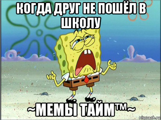 когда друг не пошёл в школу ~мемы тайм™~, Мем Спанч Боб плачет