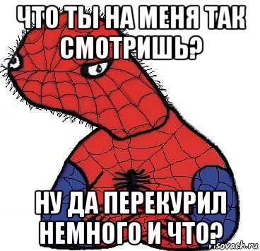 что ты на меня так смотришь? ну да перекурил немного и что?