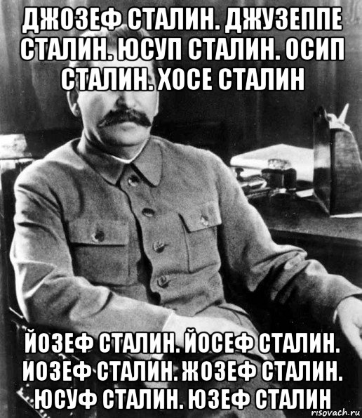 джозеф сталин. джузеппе сталин. юсуп сталин. осип сталин. хосе сталин йозеф сталин. йосеф сталин. иозеф сталин. жозеф сталин. юсуф сталин. юзеф сталин