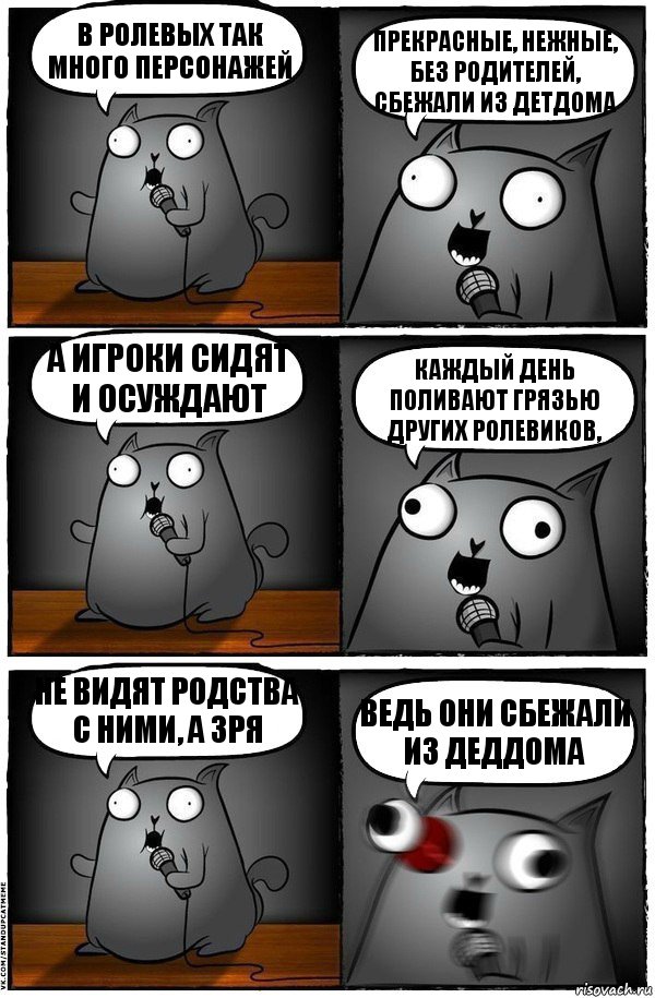 в ролевых так много персонажей прекрасные, нежные, без родителей, сбежали из детдома а игроки сидят и осуждают каждый день поливают грязью других ролевиков, не видят родства с ними, а зря ведь они сбежали из деддома