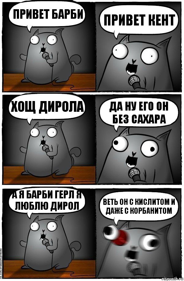 привет барби привет кент хощ дирола да ну его он без сахара А Я БАРБИ ГЕРЛ Я ЛЮБЛЮ ДИРОЛ ВЕТЬ ОН С КИСЛИТОМ И ДАЖЕ С КОРБАНИТОМ, Комикс  Стендап-кот