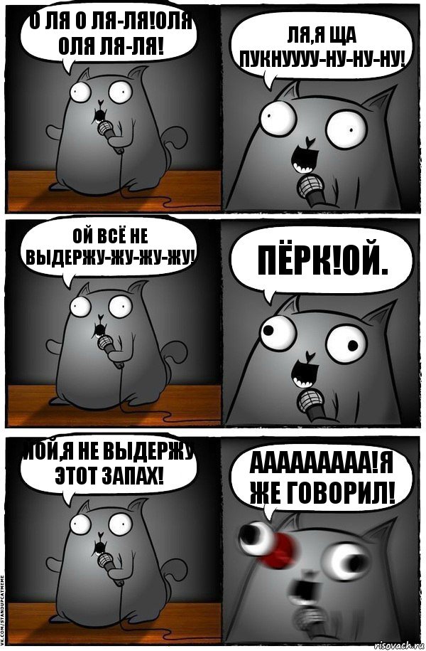 О ЛЯ О ЛЯ-ЛЯ!ОЛЯ ОЛЯ ЛЯ-ЛЯ! ЛЯ,Я ЩА ПУКНУУУУ-НУ-НУ-НУ! ОЙ всё не выдержу-жу-жу-жу! ПЁРК!ОЙ. ЙОЙ,Я НЕ ВЫДЕРЖУ ЭТОТ ЗАПАХ! ААААААААА!Я ЖЕ ГОВОРИЛ!, Комикс  Стендап-кот