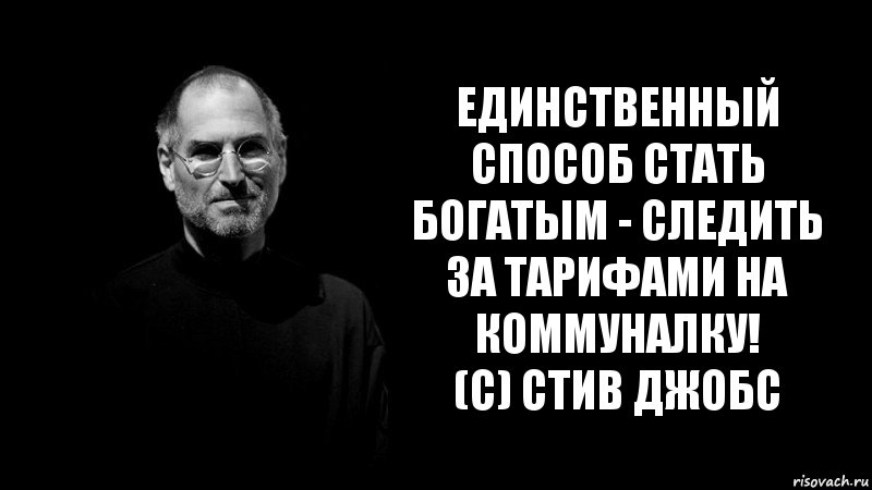 единственный способ стать богатым - следить за тарифами на коммуналку!
(с) Стив Джобс, Комикс стив