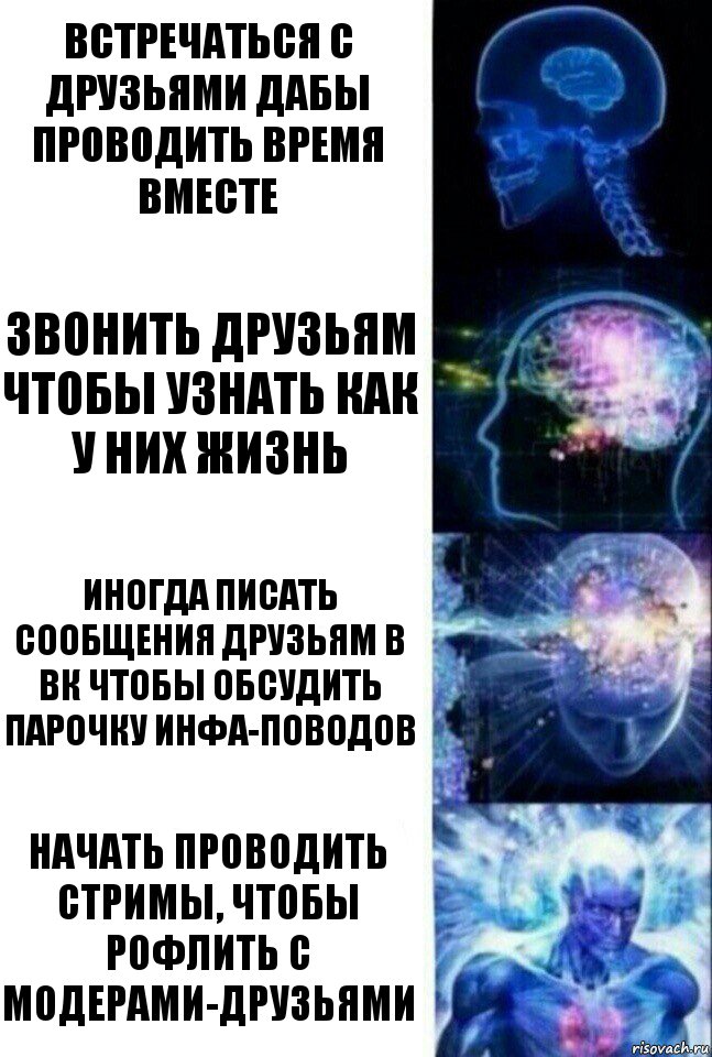 Встречаться с друзьями дабы проводить время вместе Звонить друзьям чтобы узнать как у них жизнь Иногда писать сообщения друзьям в вк чтобы обсудить парочку инфа-поводов Начать проводить стримы, чтобы рофлить с модерами-друзьями, Комикс  Сверхразум