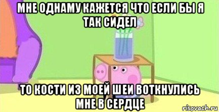 мне однаму кажется что если бы я так сидел то кости из моей шеи воткнулись мне в сердце, Мем  Свинка пеппа под столом