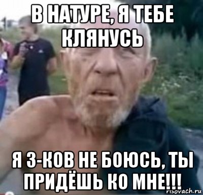 в натуре, я тебе клянусь я з-ков не боюсь, ты придёшь ко мне!!!