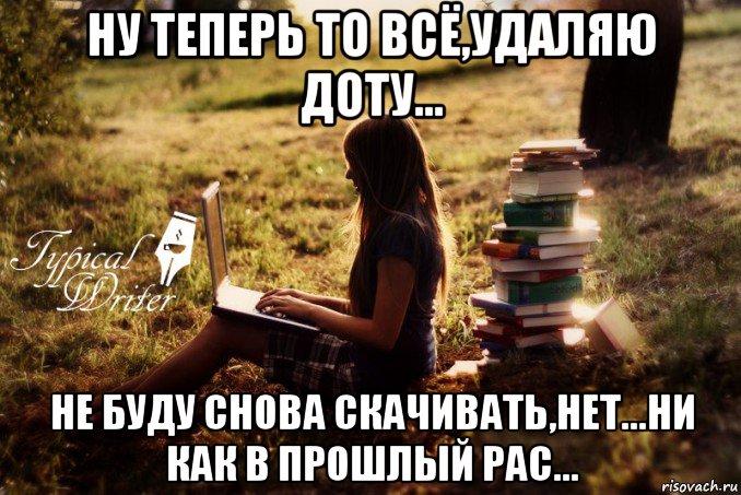 ну теперь то всё,удаляю доту... не буду снова скачивать,нет...ни как в прошлый рас..., Мем Типичный писатель