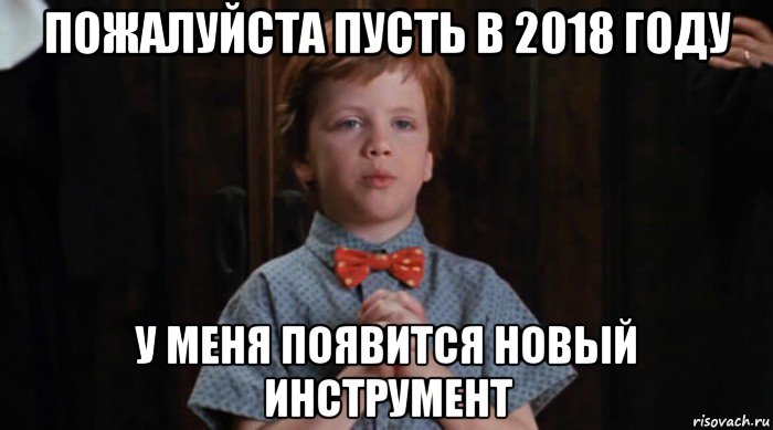 пожалуйста пусть в 2018 году у меня появится новый инструмент, Мем  Трудный Ребенок