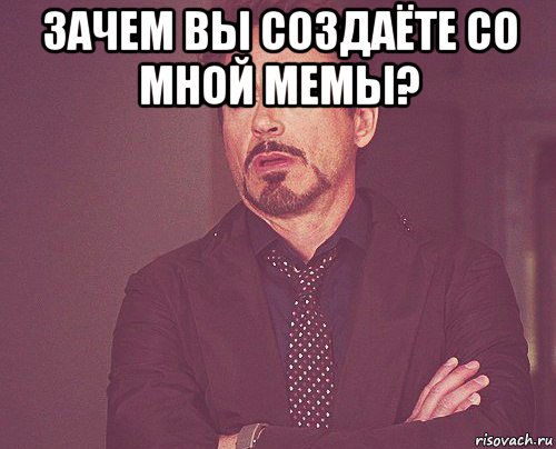 зачем вы создаёте со мной мемы? , Мем твое выражение лица