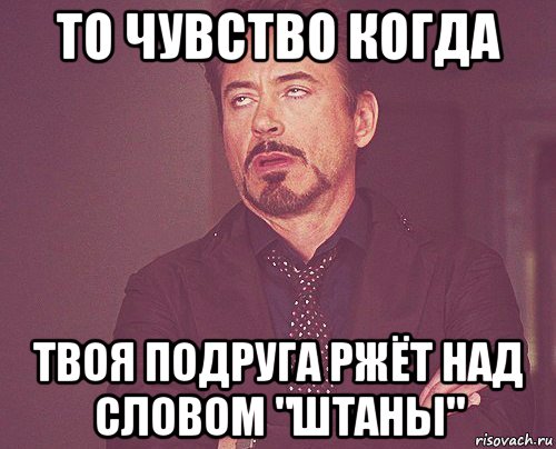 то чувство когда твоя подруга ржёт над словом "штаны", Мем твое выражение лица