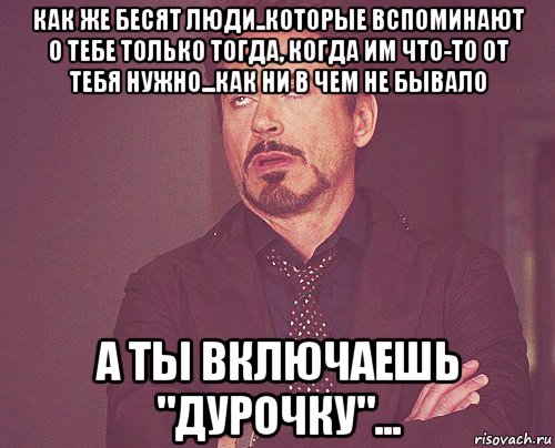 как же бесят люди..которые вспоминают о тебе только тогда, когда им что-то от тебя нужно...как ни в чем не бывало а ты включаешь "дурочку"..., Мем твое выражение лица