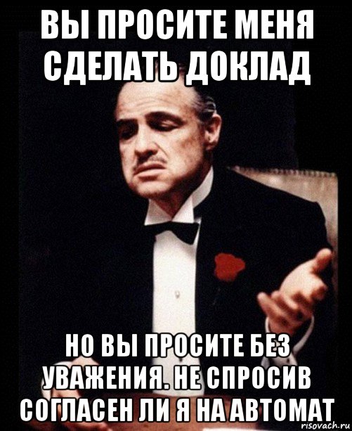 вы просите меня сделать доклад но вы просите без уважения. не спросив согласен ли я на автомат, Мем ты делаешь это без уважения