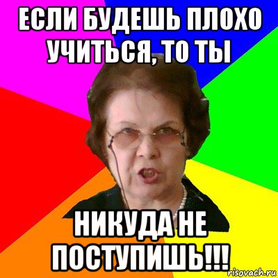 если будешь плохо учиться, то ты никуда не поступишь!!!, Мем Типичная училка