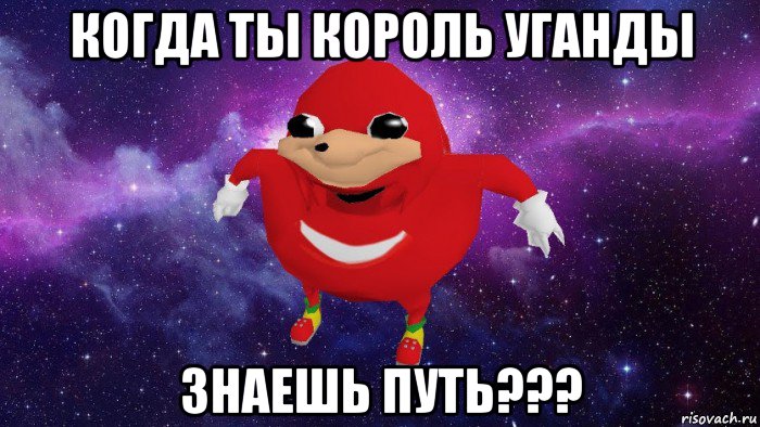 когда ты король уганды знаешь путь???