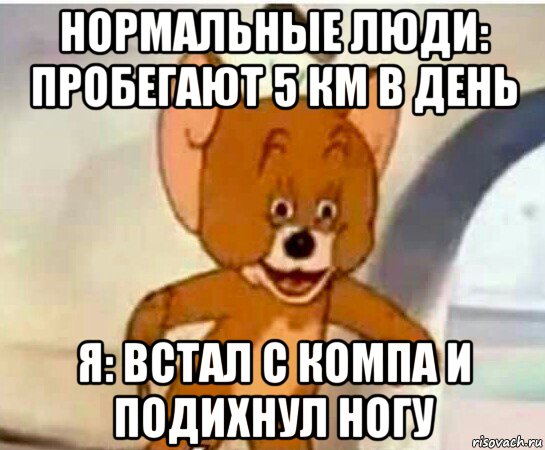 нормальные люди: пробегают 5 км в день я: встал с компа и подихнул ногу