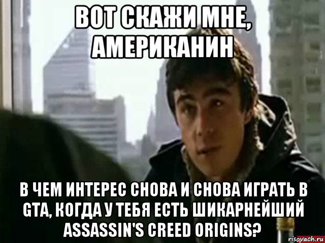 вот скажи мне, американин в чем интерес снова и снова играть в gta, когда у тебя есть шикарнейший assassin's creed origins?