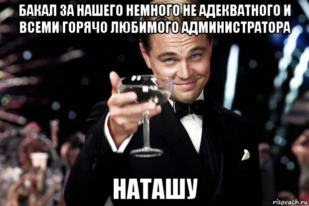 бакал за нашего немного не адекватного и всеми горячо любимого администратора наташу, Мем Великий Гэтсби (бокал за тех)