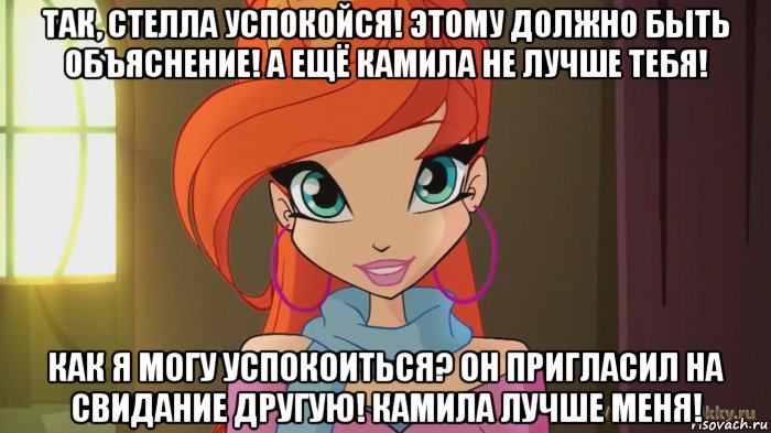 так, стелла успокойся! этому должно быть объяснение! а ещё камила не лучше тебя! как я могу успокоиться? он пригласил на свидание другую! камила лучше меня!