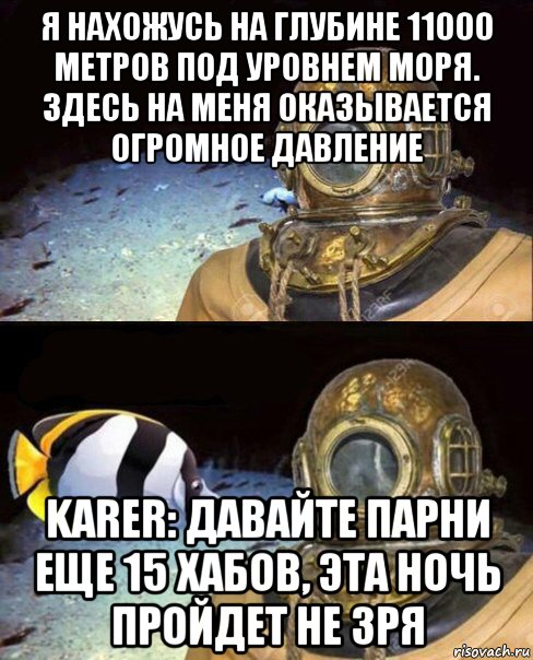 я нахожусь на глубине 11000 метров под уровнем моря. здесь на меня оказывается огромное давление karer: давайте парни еще 15 хабов, эта ночь пройдет не зря, Мем   Высокое давление