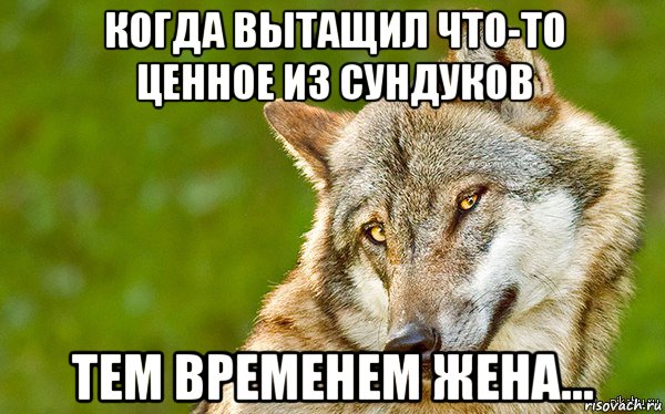 когда вытащил что-то ценное из сундуков тем временем жена...