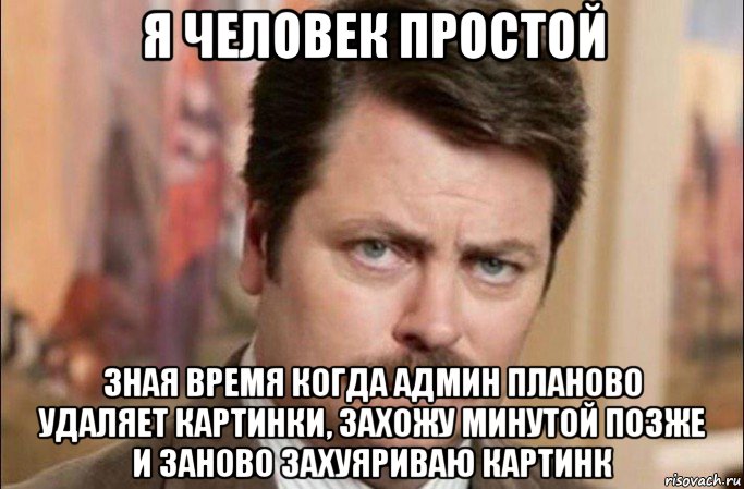 я человек простой зная время когда админ планово удаляет картинки, захожу минутой позже и заново захуяриваю картинк, Мем  Я человек простой