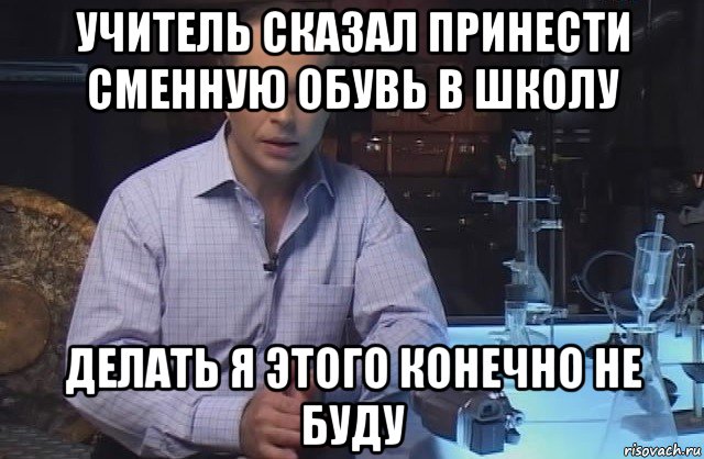 учитель сказал принести сменную обувь в школу делать я этого конечно не буду