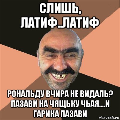 слишь, латиф..латиф рональду вчира не видаль? пазави на чящьку чьая....и гарика пазави, Мем Я твой дом труба шатал