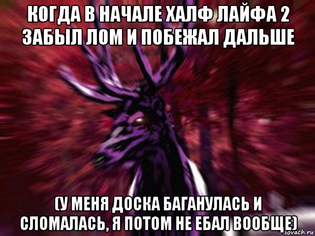 когда в начале халф лайфа 2 забыл лом и побежал дальше (у меня доска баганулась и сломалась, я потом не ебал вообще)