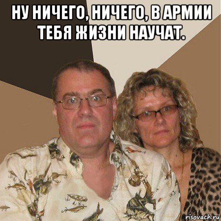 ну ничего, ничего, в армии тебя жизни научат. , Мем  Злые родители