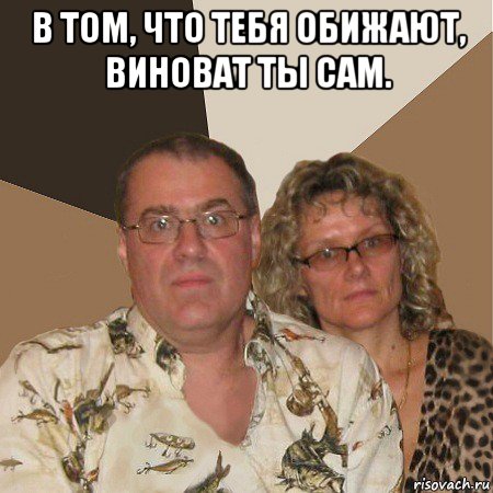 в том, что тебя обижают, виноват ты сам. , Мем  Злые родители