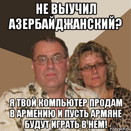 не выучил азербайджанский? я твой компьютер продам в армению и пусть армяне будут играть в нем!, Мем  Злые родители