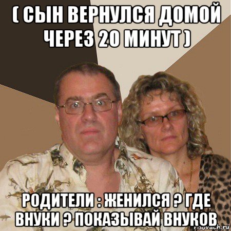 ( сын вернулся домой через 20 минут ) родители : женился ? где внуки ? показывай внуков, Мем  Злые родители