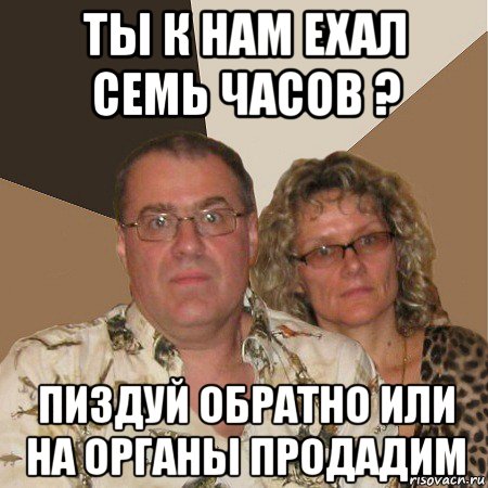 ты к нам ехал семь часов ? пиздуй обратно или на органы продадим, Мем  Злые родители