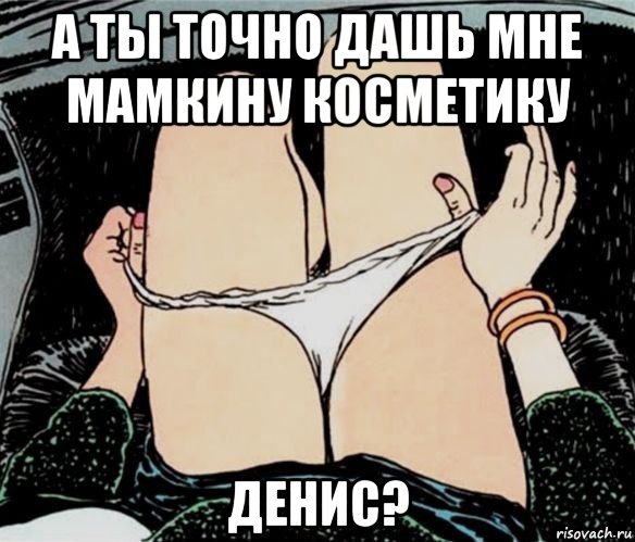 а ты точно дашь мне мамкину косметику денис?, Мем А ты точно