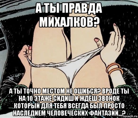 а ты правда михалков? а ты точно местом не ошибся? вроде ты на 10 этаже сидиш и ждёш звонок который для тебя всегда был просто наследием человеческих фантазий,,,?, Мем А ты точно