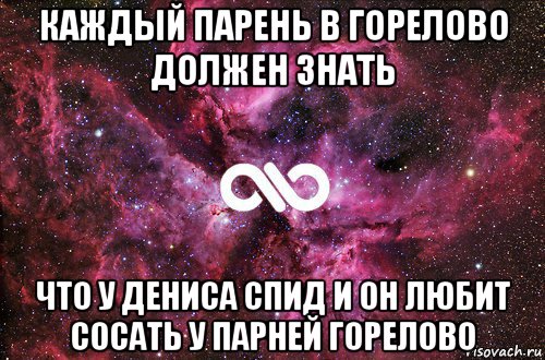 каждый парень в горелово должен знать что у дениса спид и он любит сосать у парней горелово, Мем офигенно