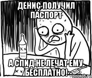 денис получил паспорт а спид не лечат ему бесплатно!, Мем Алкоголик-кадр