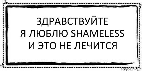 Здравствуйте
Я люблю Shameless
И это не лечится , Комикс Асоциальная антиреклама