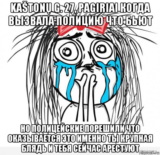 kaštonų g. 27, pagiriai когда вызвала полицию что бьют но полицейские порешили что оказывается это именно ты крупная блядь и тебя сейчас арестуют, Мем Типичная влюбленная баба