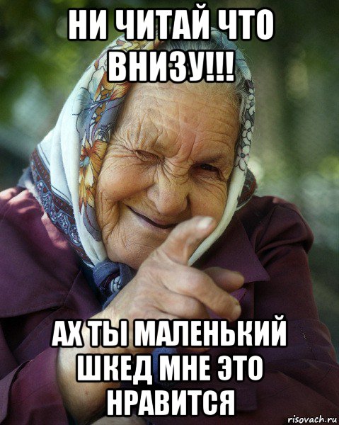 ни читай что внизу!!! ах ты маленький шкед мне это нравится