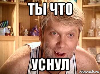 ты что уснул