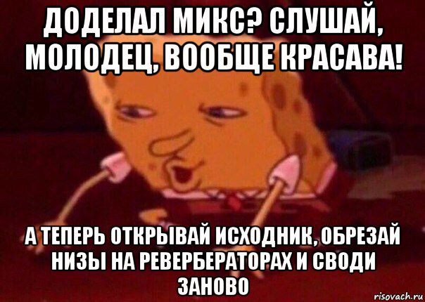 доделал микс? слушай, молодец, вообще красава! а теперь открывай исходник, обрезай низы на ревербераторах и своди заново, Мем    Bettingmemes