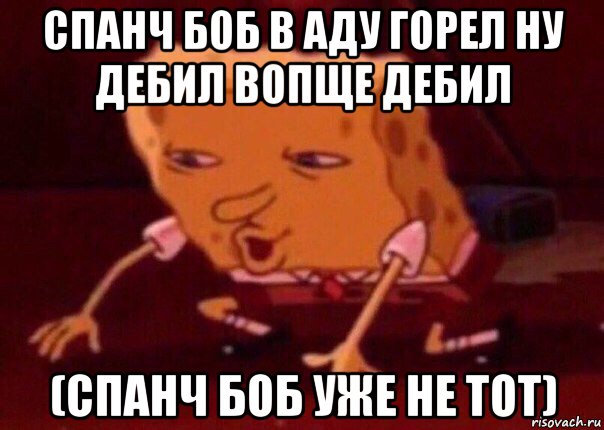 спанч боб в аду горел ну дебил вопще дебил (спанч боб уже не тот), Мем    Bettingmemes