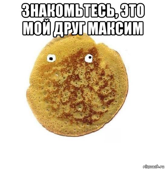 знакомьтесь, это мой друг максим 