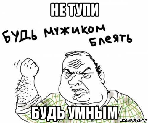 не тупи будь умным