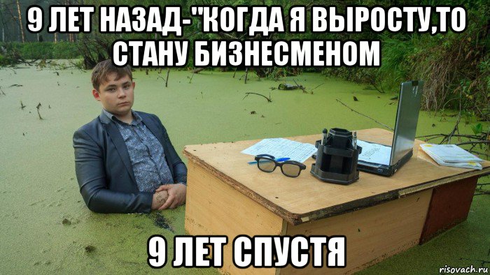 9 лет назад-"когда я выросту,то стану бизнесменом 9 лет спустя, Мем  Парень сидит в болоте