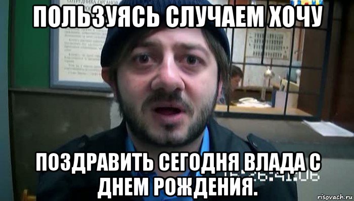 пользуясь случаем хочу поздравить сегодня влада с днем рождения.